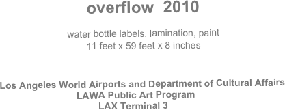 
overflow  2010

water bottle labels, lamination, paint
11 feet x 59 feet x 8 inches


        Los Angeles World Airports and Department of Cultural Affairs
   LAWA Public Art Program
 LAX Terminal 3


